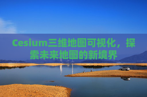 Cesium三维地图可视化，探索未来地图的新境界