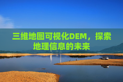 三维地图可视化DEM，探索地理信息的未来